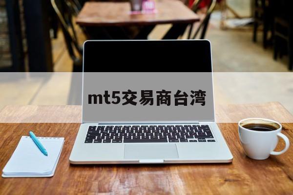 mt5交易商台湾(mt5交易手续费怎么收)